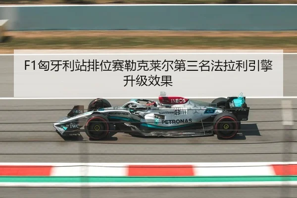 F1匈牙利站排位赛勒克莱尔第三名法拉利引擎升级效果